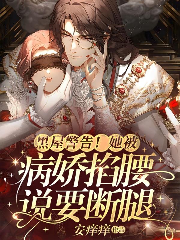 黑屋警告!她被病娇掐腰说要断腿